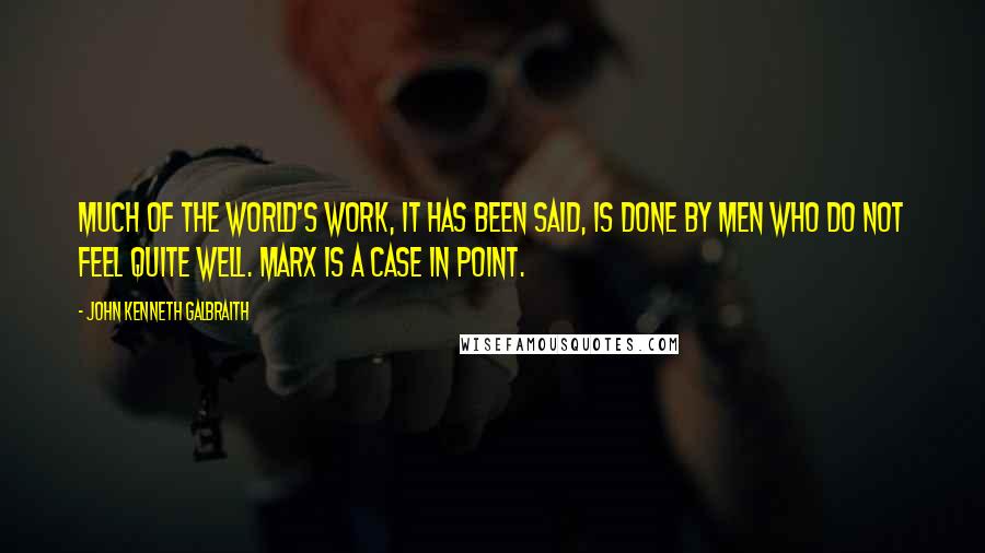 John Kenneth Galbraith Quotes: Much of the world's work, it has been said, is done by men who do not feel quite well. Marx is a case in point.