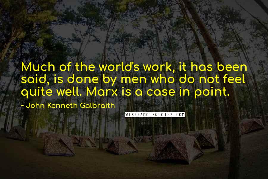 John Kenneth Galbraith Quotes: Much of the world's work, it has been said, is done by men who do not feel quite well. Marx is a case in point.