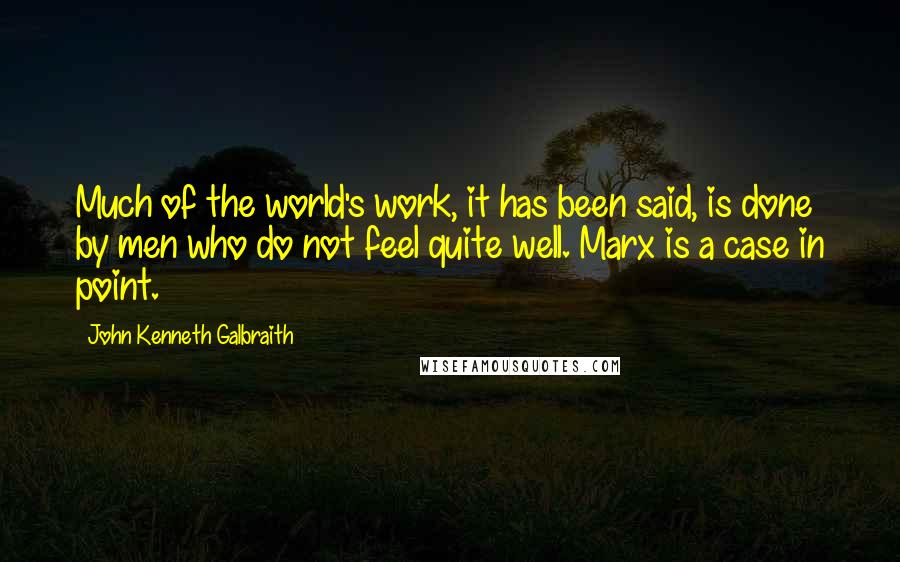 John Kenneth Galbraith Quotes: Much of the world's work, it has been said, is done by men who do not feel quite well. Marx is a case in point.