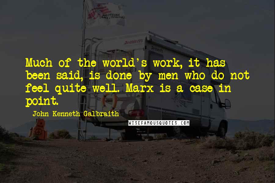 John Kenneth Galbraith Quotes: Much of the world's work, it has been said, is done by men who do not feel quite well. Marx is a case in point.