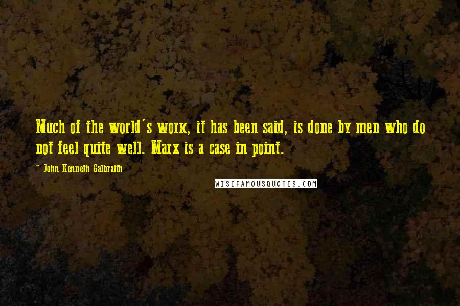 John Kenneth Galbraith Quotes: Much of the world's work, it has been said, is done by men who do not feel quite well. Marx is a case in point.