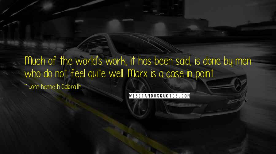 John Kenneth Galbraith Quotes: Much of the world's work, it has been said, is done by men who do not feel quite well. Marx is a case in point.