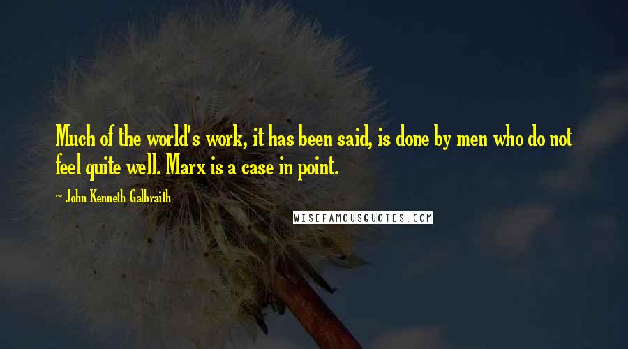 John Kenneth Galbraith Quotes: Much of the world's work, it has been said, is done by men who do not feel quite well. Marx is a case in point.