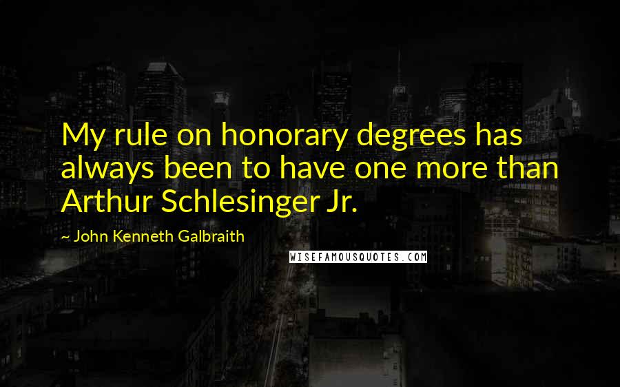 John Kenneth Galbraith Quotes: My rule on honorary degrees has always been to have one more than Arthur Schlesinger Jr.