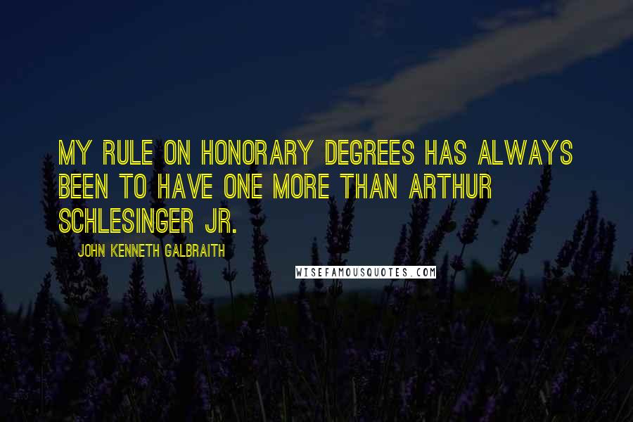 John Kenneth Galbraith Quotes: My rule on honorary degrees has always been to have one more than Arthur Schlesinger Jr.