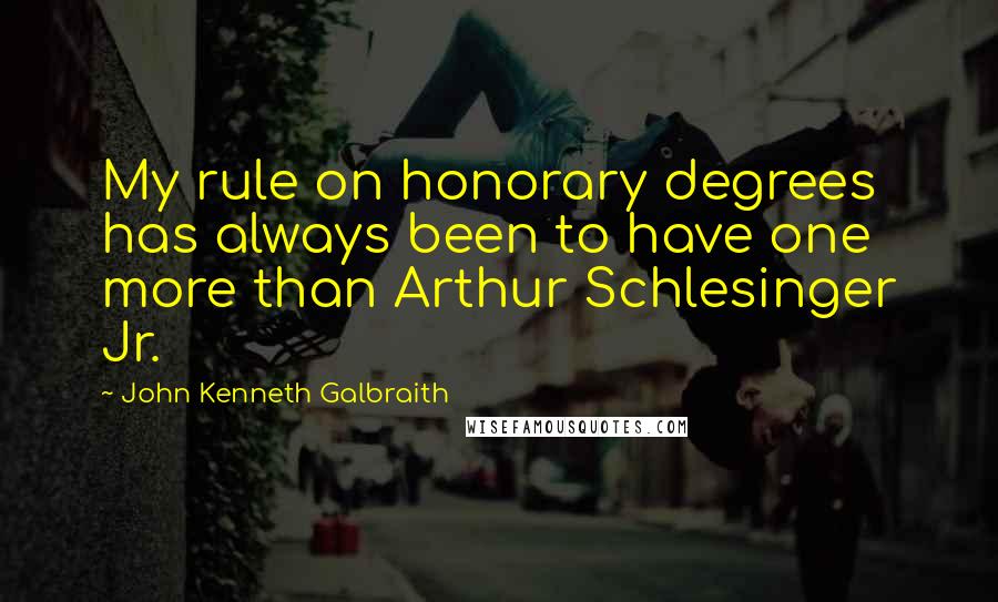 John Kenneth Galbraith Quotes: My rule on honorary degrees has always been to have one more than Arthur Schlesinger Jr.