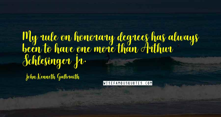 John Kenneth Galbraith Quotes: My rule on honorary degrees has always been to have one more than Arthur Schlesinger Jr.