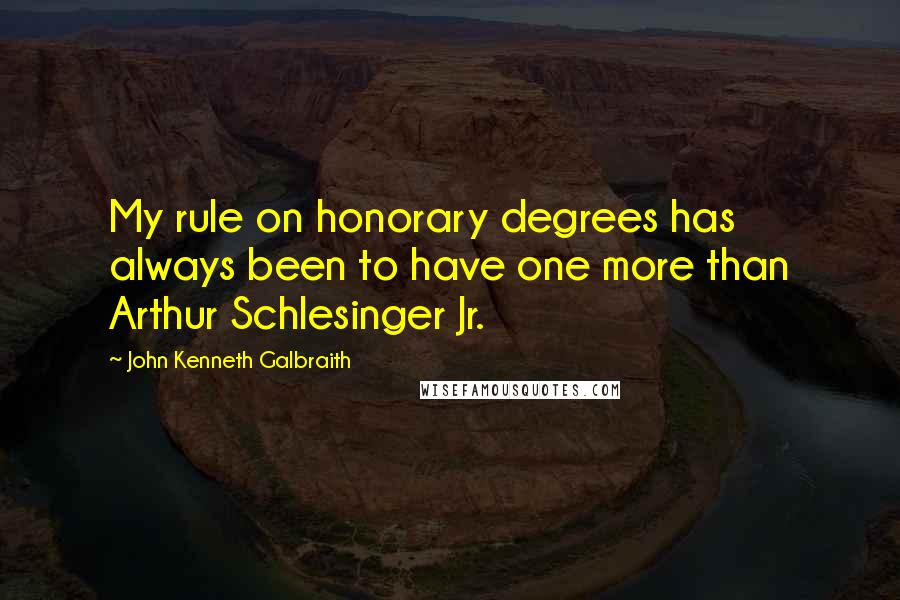 John Kenneth Galbraith Quotes: My rule on honorary degrees has always been to have one more than Arthur Schlesinger Jr.