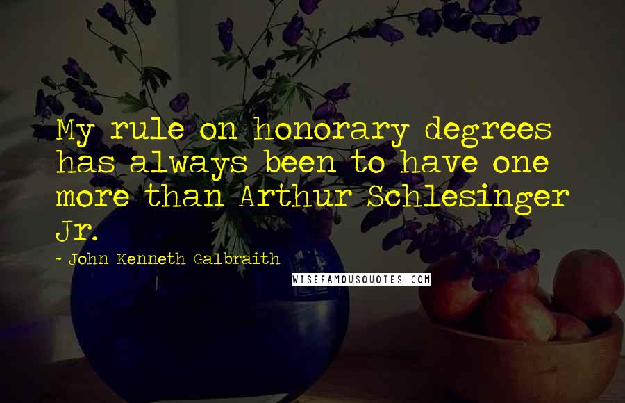 John Kenneth Galbraith Quotes: My rule on honorary degrees has always been to have one more than Arthur Schlesinger Jr.