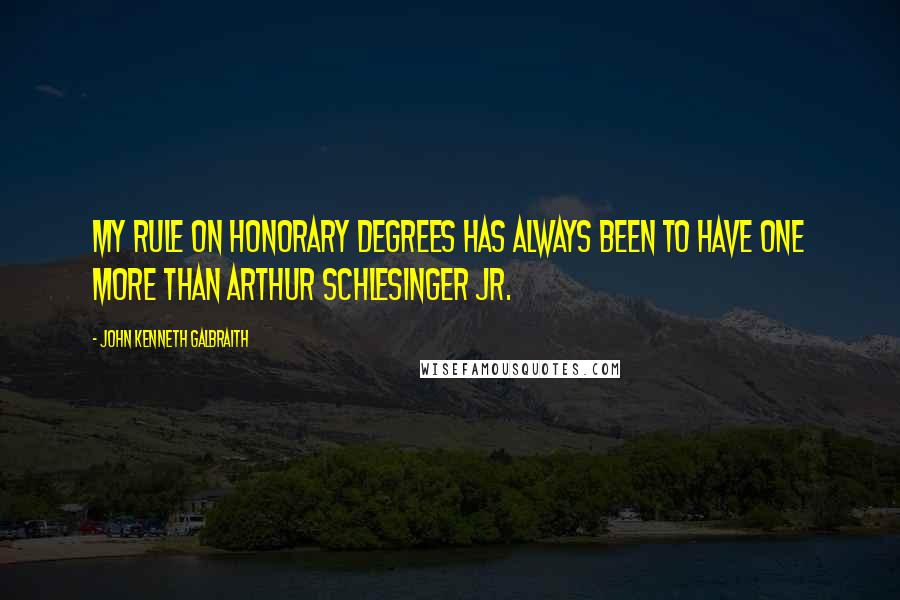 John Kenneth Galbraith Quotes: My rule on honorary degrees has always been to have one more than Arthur Schlesinger Jr.