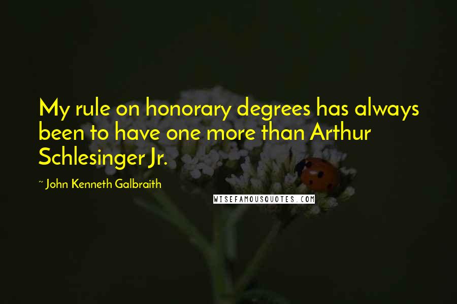 John Kenneth Galbraith Quotes: My rule on honorary degrees has always been to have one more than Arthur Schlesinger Jr.