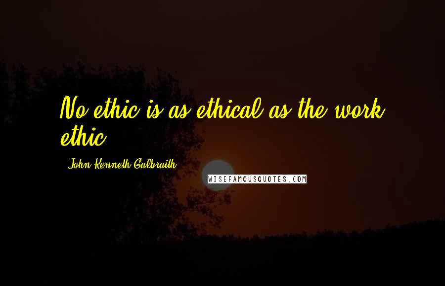 John Kenneth Galbraith Quotes: No ethic is as ethical as the work ethic.