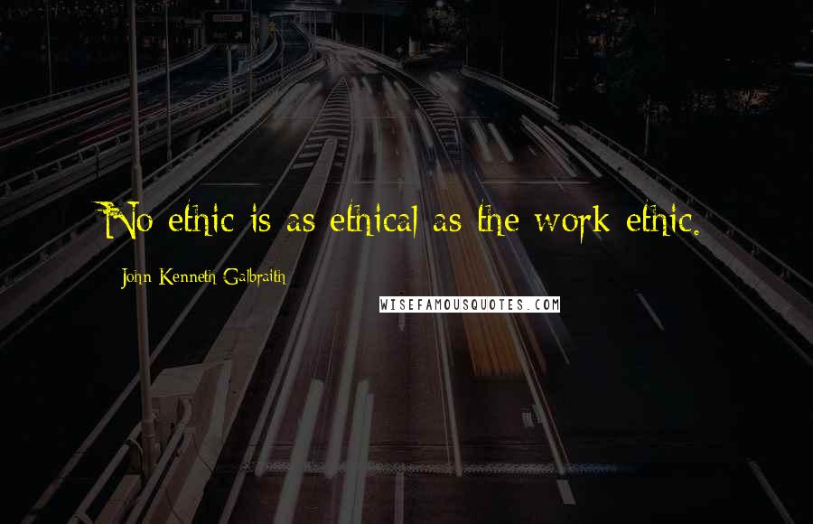 John Kenneth Galbraith Quotes: No ethic is as ethical as the work ethic.