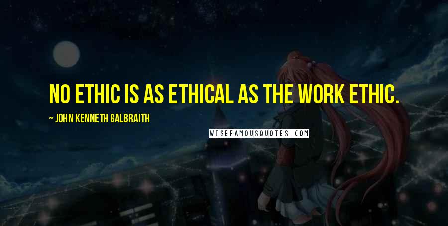 John Kenneth Galbraith Quotes: No ethic is as ethical as the work ethic.