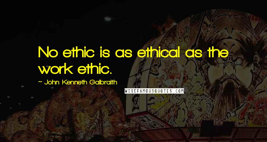 John Kenneth Galbraith Quotes: No ethic is as ethical as the work ethic.