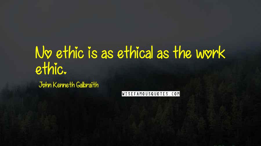 John Kenneth Galbraith Quotes: No ethic is as ethical as the work ethic.