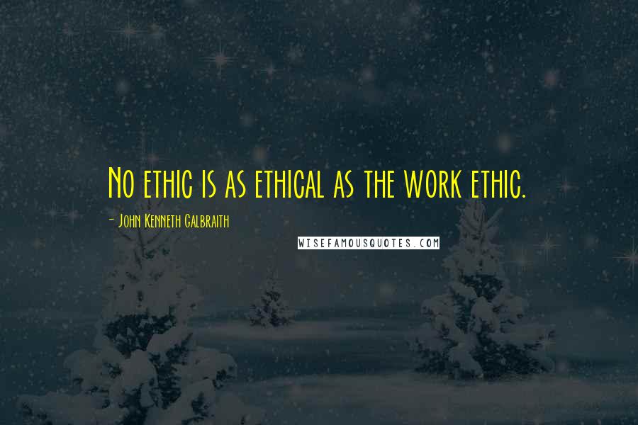 John Kenneth Galbraith Quotes: No ethic is as ethical as the work ethic.