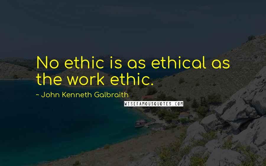 John Kenneth Galbraith Quotes: No ethic is as ethical as the work ethic.