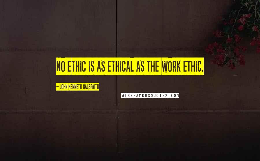 John Kenneth Galbraith Quotes: No ethic is as ethical as the work ethic.