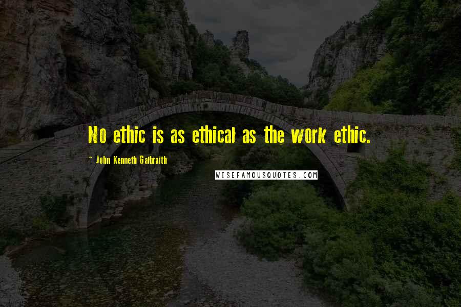 John Kenneth Galbraith Quotes: No ethic is as ethical as the work ethic.