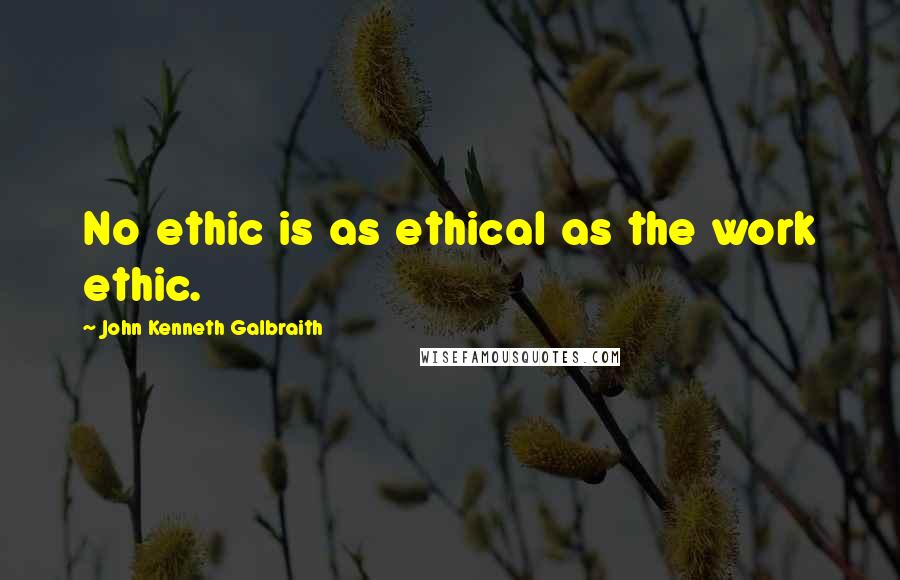 John Kenneth Galbraith Quotes: No ethic is as ethical as the work ethic.