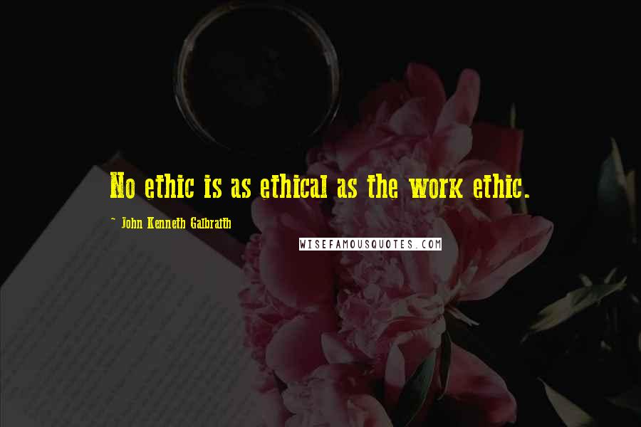 John Kenneth Galbraith Quotes: No ethic is as ethical as the work ethic.