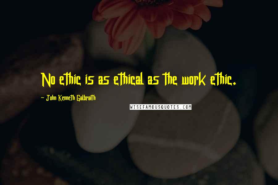 John Kenneth Galbraith Quotes: No ethic is as ethical as the work ethic.
