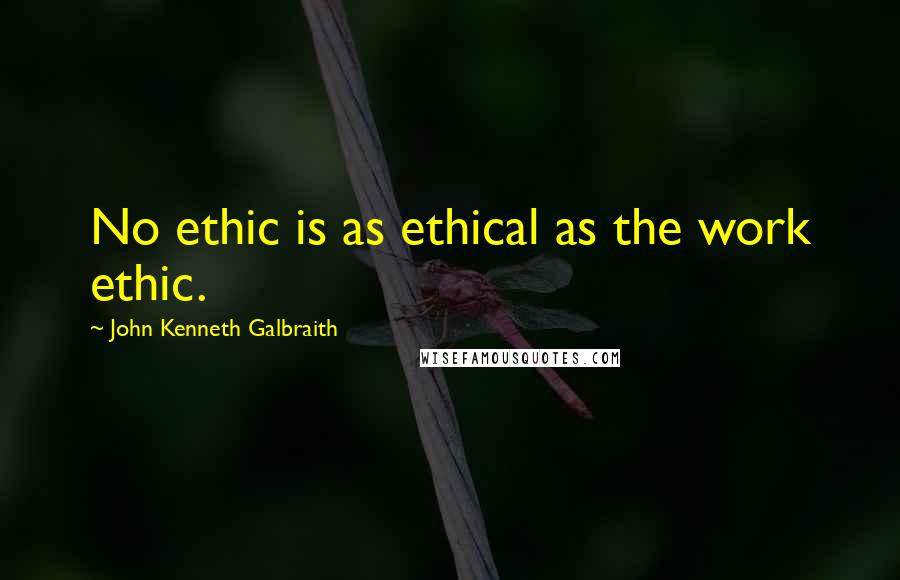 John Kenneth Galbraith Quotes: No ethic is as ethical as the work ethic.