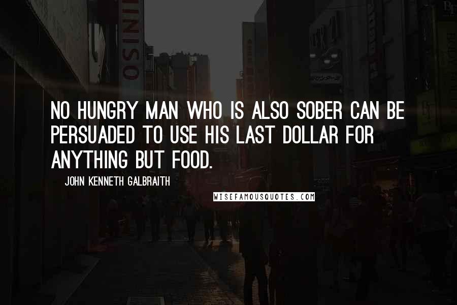 John Kenneth Galbraith Quotes: No hungry man who is also sober can be persuaded to use his last dollar for anything but food.