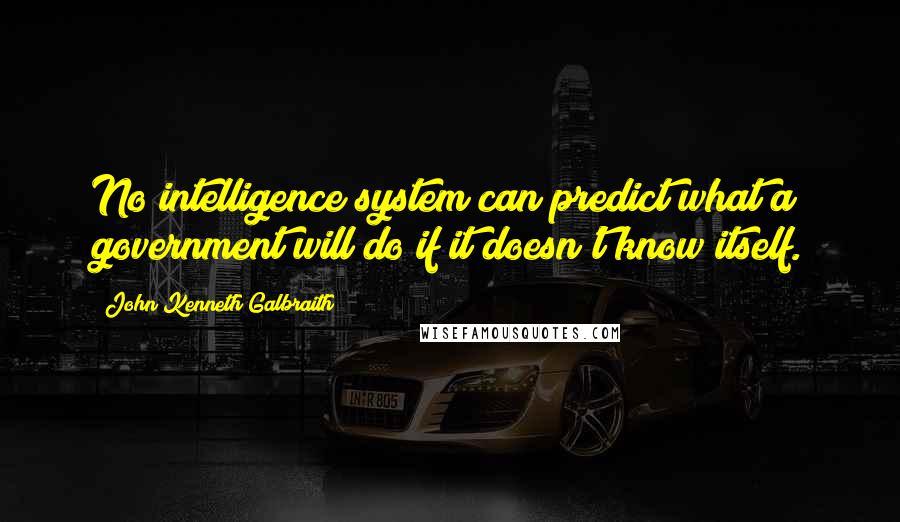 John Kenneth Galbraith Quotes: No intelligence system can predict what a government will do if it doesn't know itself.