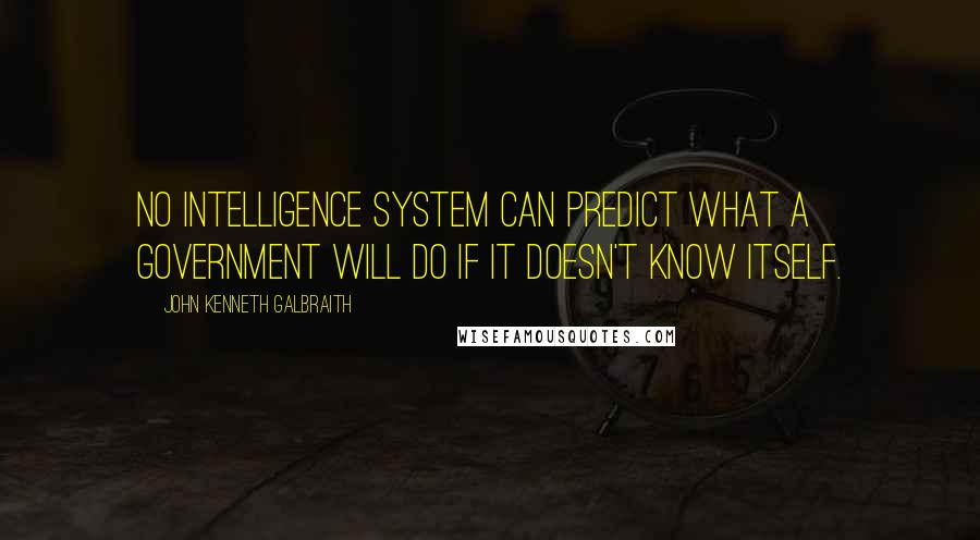 John Kenneth Galbraith Quotes: No intelligence system can predict what a government will do if it doesn't know itself.