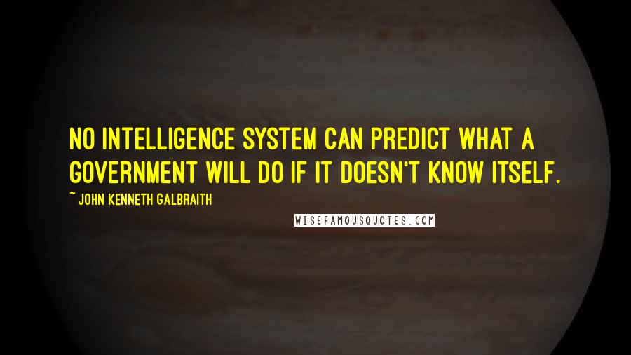 John Kenneth Galbraith Quotes: No intelligence system can predict what a government will do if it doesn't know itself.