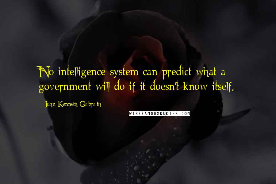 John Kenneth Galbraith Quotes: No intelligence system can predict what a government will do if it doesn't know itself.