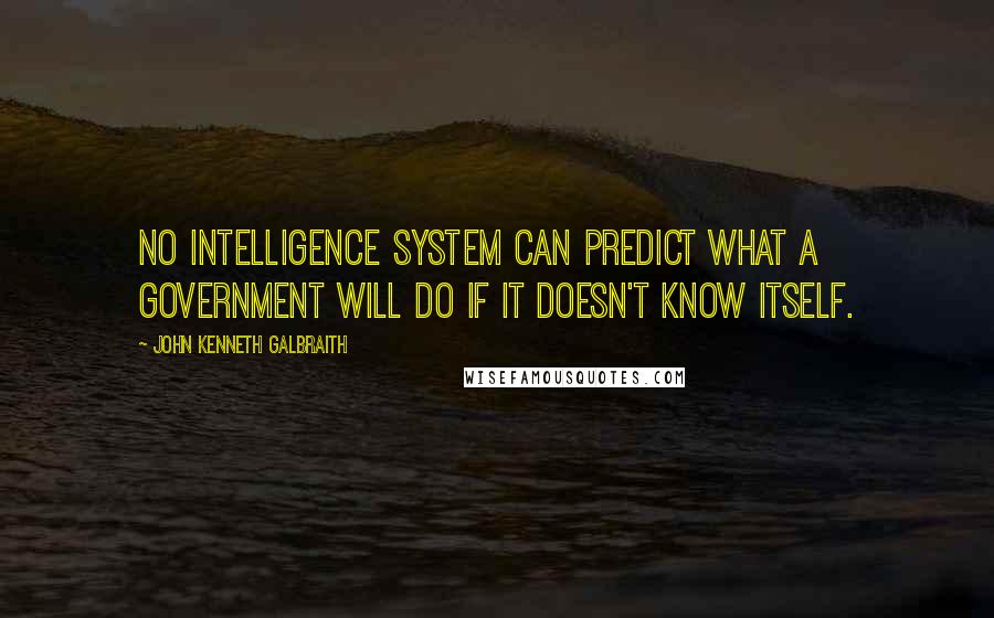 John Kenneth Galbraith Quotes: No intelligence system can predict what a government will do if it doesn't know itself.