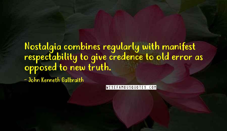 John Kenneth Galbraith Quotes: Nostalgia combines regularly with manifest respectability to give credence to old error as opposed to new truth.