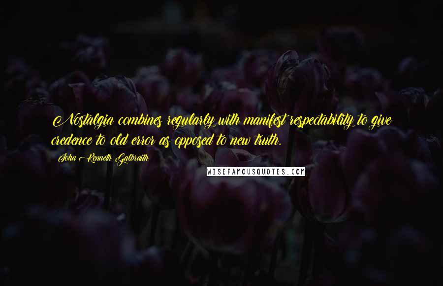 John Kenneth Galbraith Quotes: Nostalgia combines regularly with manifest respectability to give credence to old error as opposed to new truth.