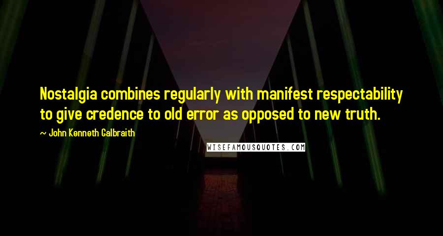 John Kenneth Galbraith Quotes: Nostalgia combines regularly with manifest respectability to give credence to old error as opposed to new truth.