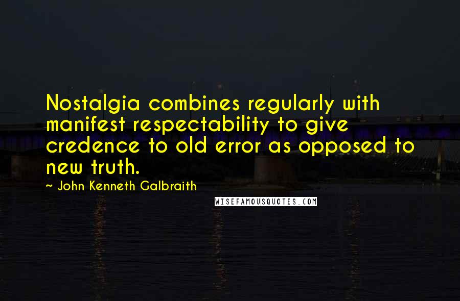 John Kenneth Galbraith Quotes: Nostalgia combines regularly with manifest respectability to give credence to old error as opposed to new truth.