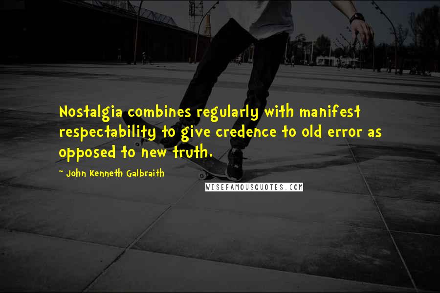 John Kenneth Galbraith Quotes: Nostalgia combines regularly with manifest respectability to give credence to old error as opposed to new truth.