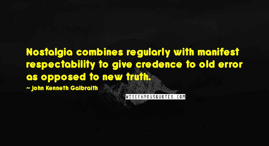 John Kenneth Galbraith Quotes: Nostalgia combines regularly with manifest respectability to give credence to old error as opposed to new truth.