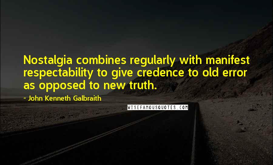 John Kenneth Galbraith Quotes: Nostalgia combines regularly with manifest respectability to give credence to old error as opposed to new truth.