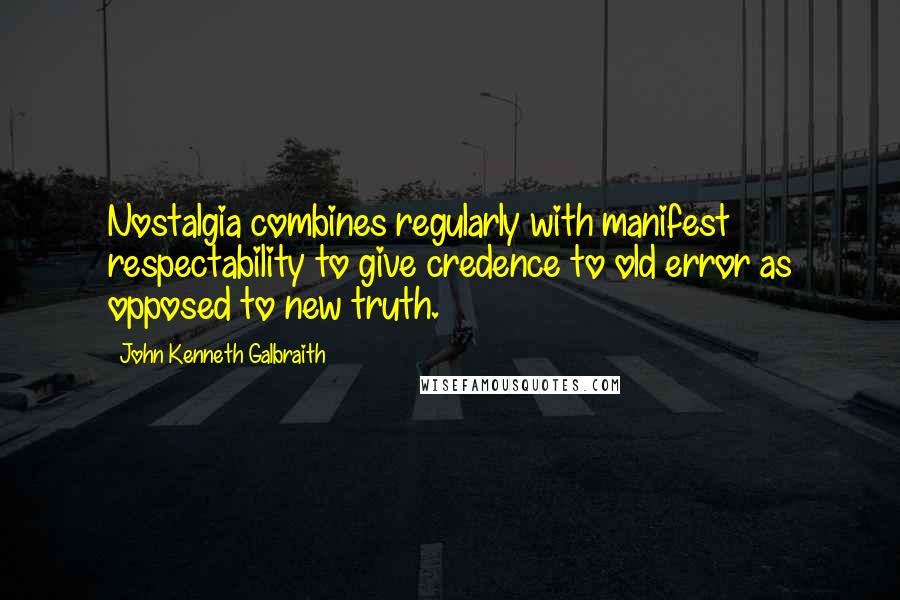 John Kenneth Galbraith Quotes: Nostalgia combines regularly with manifest respectability to give credence to old error as opposed to new truth.