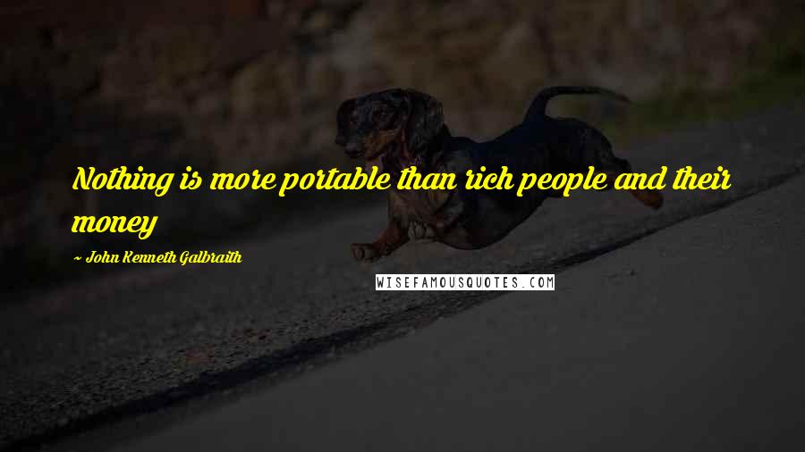 John Kenneth Galbraith Quotes: Nothing is more portable than rich people and their money