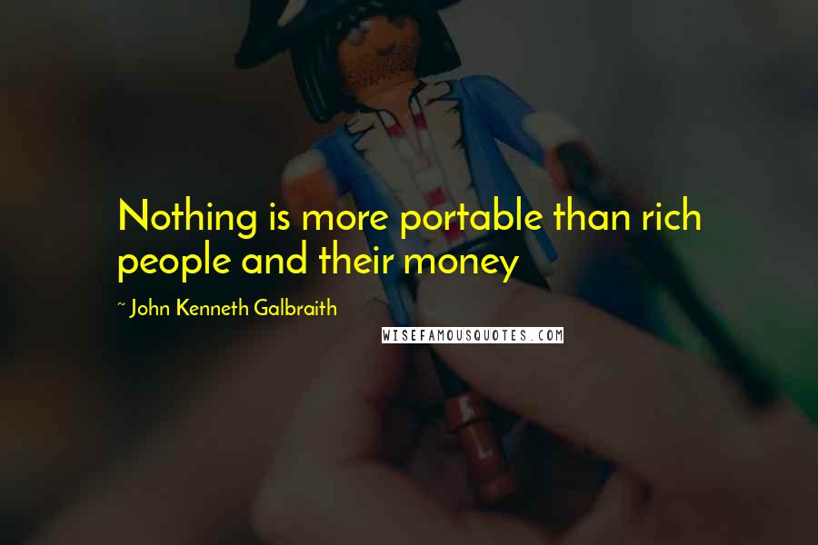 John Kenneth Galbraith Quotes: Nothing is more portable than rich people and their money