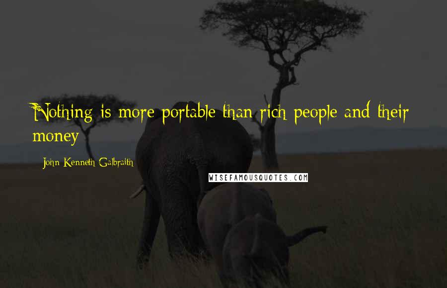 John Kenneth Galbraith Quotes: Nothing is more portable than rich people and their money