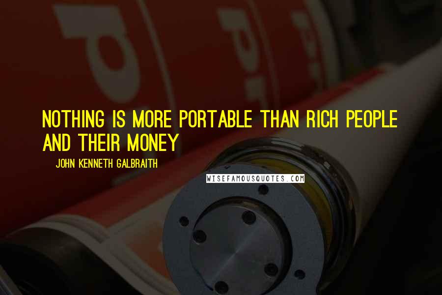 John Kenneth Galbraith Quotes: Nothing is more portable than rich people and their money