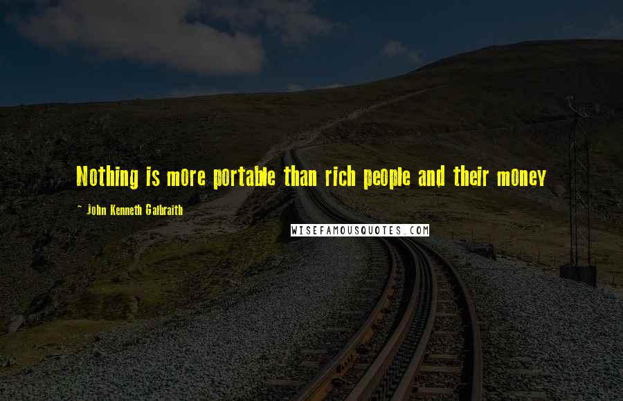 John Kenneth Galbraith Quotes: Nothing is more portable than rich people and their money