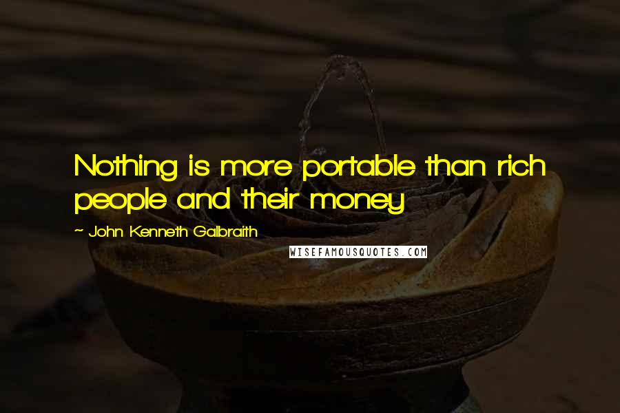 John Kenneth Galbraith Quotes: Nothing is more portable than rich people and their money