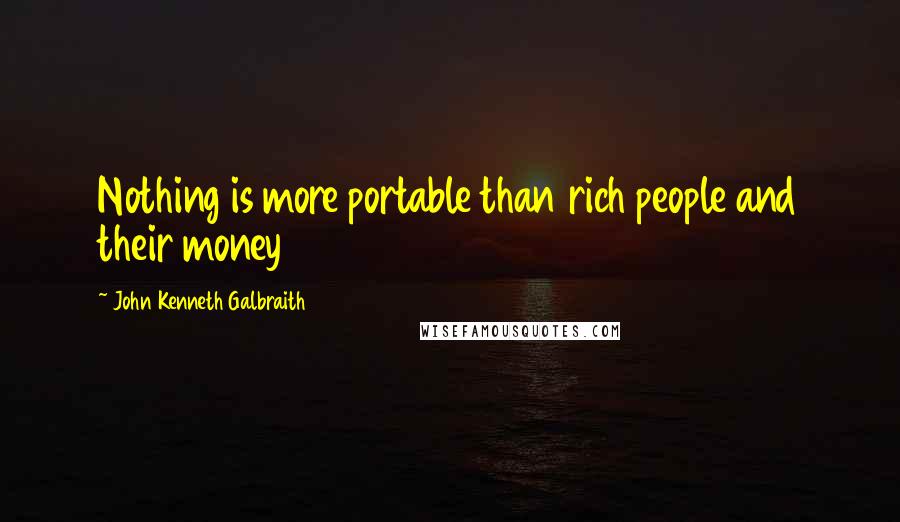 John Kenneth Galbraith Quotes: Nothing is more portable than rich people and their money