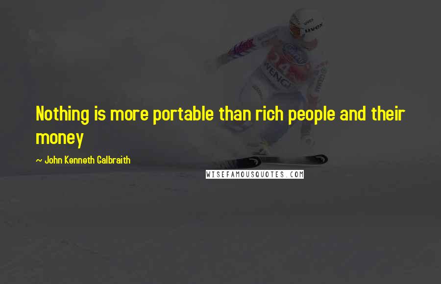 John Kenneth Galbraith Quotes: Nothing is more portable than rich people and their money